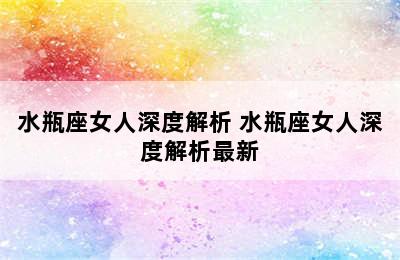 水瓶座女人深度解析 水瓶座女人深度解析最新